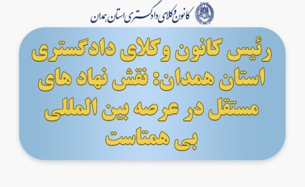 رئیس کانون وکلای دادگستری استان همدان: نقش نهاد های مستقل در عرصه بین المللی بی همتاست